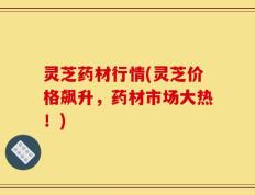 灵芝药材行情(灵芝价格飙升，药材市场大热！)