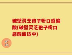 破壁灵芝孢子粉口感偏酸(破壁灵芝孢子粉口感酸甜适中)