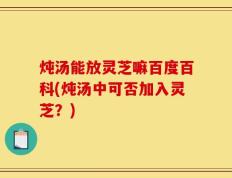炖汤能放灵芝嘛百度百科(炖汤中可否加入灵芝？)