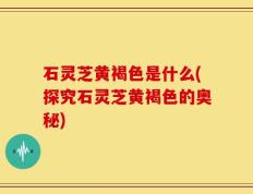 石灵芝黄褐色是什么(探究石灵芝黄褐色的奥秘)