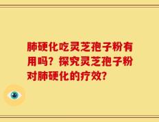 肺硬化吃灵芝孢子粉有用吗？探究灵芝孢子粉对肺硬化的疗效？