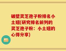 破壁灵芝孢子粉排名小土妞(研究排名前列的灵芝孢子粉：小土妞的心得分享)