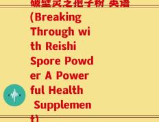 破壁灵芝孢子粉 英语(Breaking Through with Reishi Spore Powder A Powerful Health Supplement)