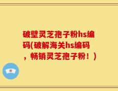 破壁灵芝孢子粉hs编码(破解海关hs编码，畅销灵芝孢子粉！)
