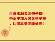 用茶水服灵芝孢子粉(茶水中加入灵芝孢子粉，让你享受健康长寿！)