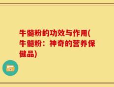 牛髓粉的功效与作用(牛髓粉：神奇的营养保健品)