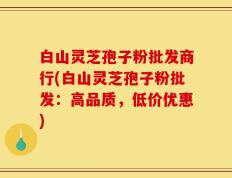 白山灵芝孢子粉批发商行(白山灵芝孢子粉批发：高品质，低价优惠)