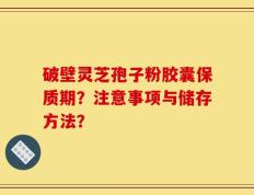 破壁灵芝孢子粉胶囊保质期？注意事项与储存方法？