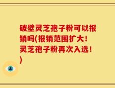 破壁灵芝孢子粉可以报销吗(报销范围扩大！灵芝孢子粉再次入选！)