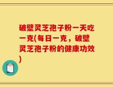 破壁灵芝孢子粉一天吃一克(每日一克，破壁灵芝孢子粉的健康功效)
