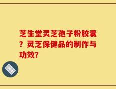 芝生堂灵芝孢子粉胶囊？灵芝保健品的制作与功效？
