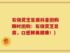 石烧灵芝豆腐抖音团购限时团购：石烧灵芝豆腐，口感鲜美健康！)