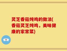 灵芝香菇炖鸡的做法(香菇灵芝炖鸡，美味健康的家常菜)