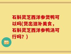 石斛灵芝西洋参煲鸭可以吗(煲出滋补美食，石斛灵芝西洋参鸭汤可行吗？)