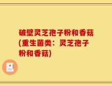 破壁灵芝孢子粉和香菇(重生菌类：灵芝孢子粉和香菇)