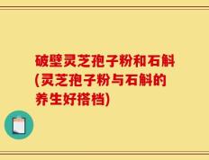 破壁灵芝孢子粉和石斛(灵芝孢子粉与石斛的养生好搭档)