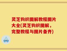 灵芝钩织图解教程图片大全(灵芝钩织图解，完整教程与图片备齐)