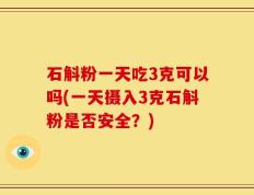 石斛粉一天吃3克可以吗(一天摄入3克石斛粉是否安全？)