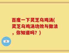 百度一下灵芝乌鸡汤(灵芝乌鸡汤功效与做法，你知道吗？)