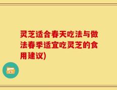 灵芝适合春天吃法与做法春季适宜吃灵芝的食用建议)