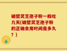 破壁灵芝孢子粉一般吃几天(破壁灵芝孢子粉的正确食用时间是多久？)