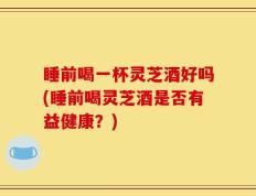 睡前喝一杯灵芝酒好吗(睡前喝灵芝酒是否有益健康？)