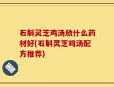 石斛灵芝鸡汤放什么药材好(石斛灵芝鸡汤配方推荐)