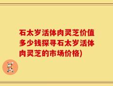 石太岁活体肉灵芝价值多少钱探寻石太岁活体肉灵芝的市场价格)