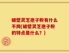 破壁灵芝孢子粉有什么不同(破壁灵芝孢子粉的特点是什么？)