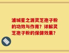浦城星之源灵芝孢子粉的功效与作用？详解灵芝孢子粉的保健效果？