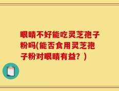 眼睛不好能吃灵芝孢子粉吗(能否食用灵芝孢子粉对眼睛有益？)