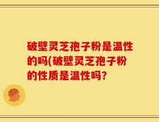 破壁灵芝孢子粉是温性的吗(破壁灵芝孢子粉的性质是温性吗？