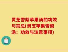 灵芝雪梨苹果汤的功效与禁忌(灵芝苹果雪梨汤：功效与注意事项)