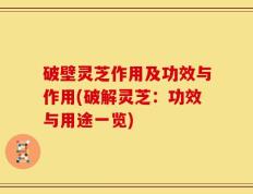 破壁灵芝作用及功效与作用(破解灵芝：功效与用途一览)