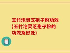 玉竹泡灵芝孢子粉功效(玉竹泡灵芝孢子粉的功效及好处)