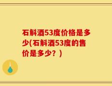 石斛酒53度价格是多少(石斛酒53度的售价是多少？)