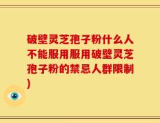 破壁灵芝孢子粉什么人不能服用服用破壁灵芝孢子粉的禁忌人群限制)