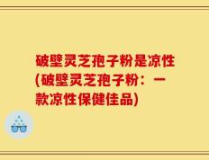 破壁灵芝孢子粉是凉性(破壁灵芝孢子粉：一款凉性保健佳品)