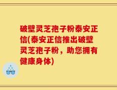 破壁灵芝孢子粉泰安正信(泰安正信推出破壁灵芝孢子粉，助您拥有健康身体)
