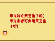 甲亢能吃灵芝孢子粉(甲亢患者可食用灵芝孢子粉)
