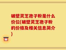破壁灵芝孢子粉是什么价位(破壁灵芝孢子粉的价格及相关信息简介)