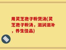 用灵芝孢子粉煲汤(灵芝孢子粉汤，滋润滋补，养生佳品)