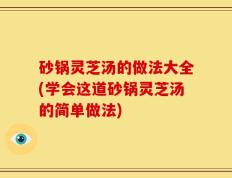 砂锅灵芝汤的做法大全(学会这道砂锅灵芝汤的简单做法)