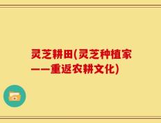 灵芝耕田(灵芝种植家——重返农耕文化)