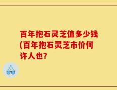 百年抱石灵芝值多少钱(百年抱石灵芝市价何许人也？
