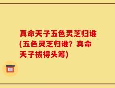 真命天子五色灵芝归谁(五色灵芝归谁？真命天子拔得头筹)
