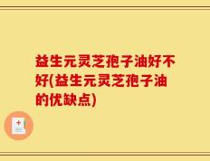 益生元灵芝孢子油好不好(益生元灵芝孢子油的优缺点)
