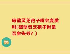 破壁灵芝孢子粉会变质吗(破壁灵芝孢子粉是否会失效？)
