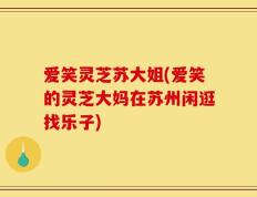 爱笑灵芝苏大姐(爱笑的灵芝大妈在苏州闲逛找乐子)