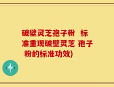 破壁灵芝孢子粉  标准重现破壁灵芝 孢子 粉的标准功效)